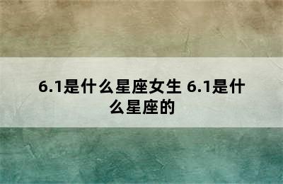 6.1是什么星座女生 6.1是什么星座的